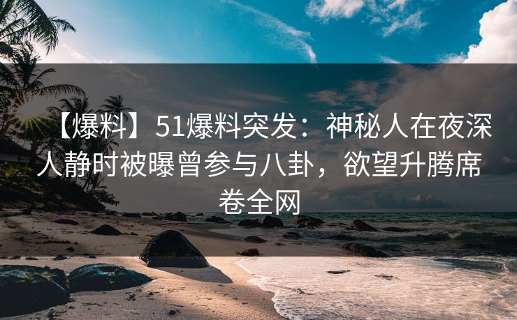 【爆料】51爆料突发:神秘人在夜深人静时被曝曾参与八卦,欲望升腾席卷全网