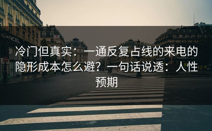 冷门但真实:一通反复占线的来电的隐形成本怎么避?一句话说透:人性预期