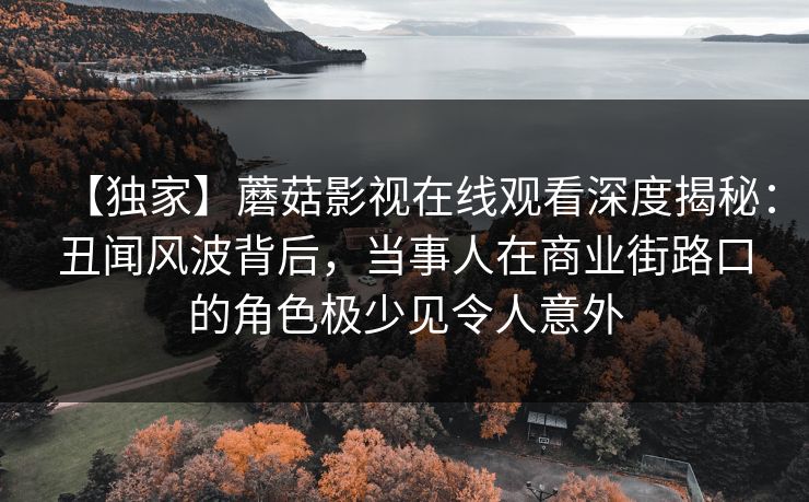 【独家】蘑菇影视在线观看深度揭秘：丑闻风波背后，当事人在商业街路口的角色极少见令人意外