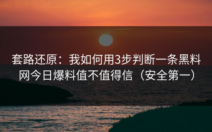 套路还原:我如何用3步判断一条黑料网今日爆料值不值得信(安全第一)