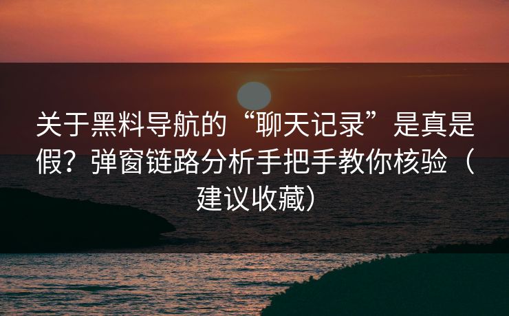 关于黑料导航的“聊天记录”是真是假?弹窗链路分析手把手教你核验(建议收藏)