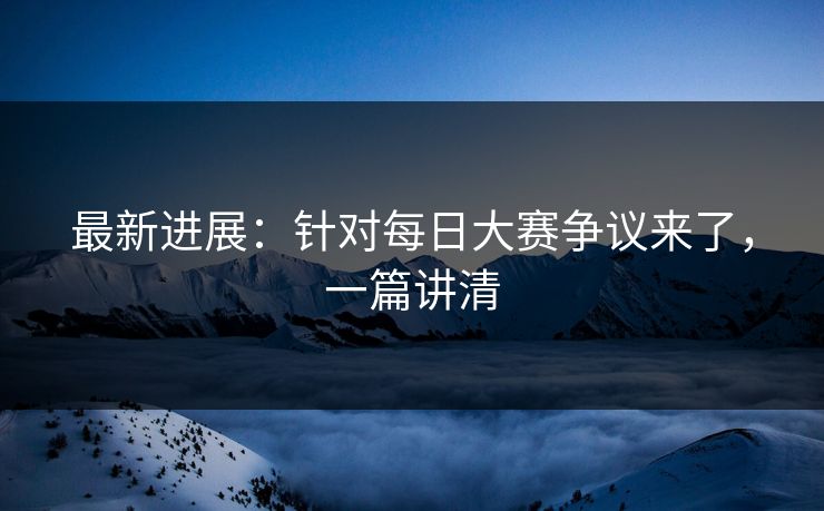 最新进展：针对每日大赛争议来了，一篇讲清