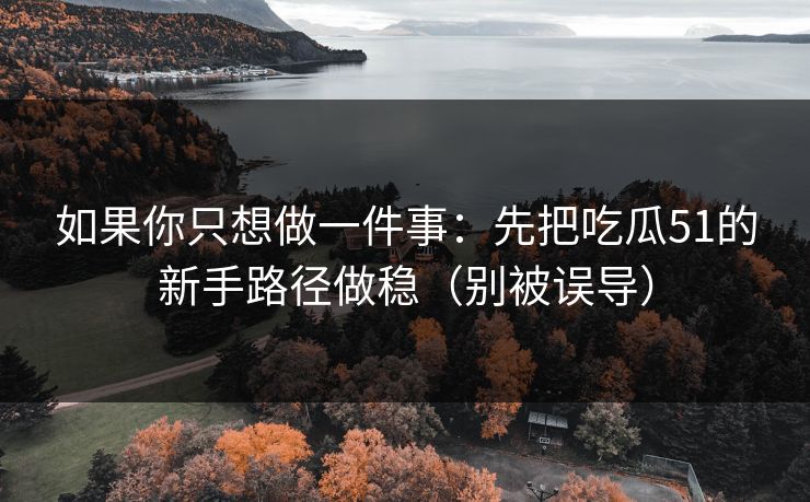 如果你只想做一件事:先把吃瓜51的新手路径做稳(别被误导)