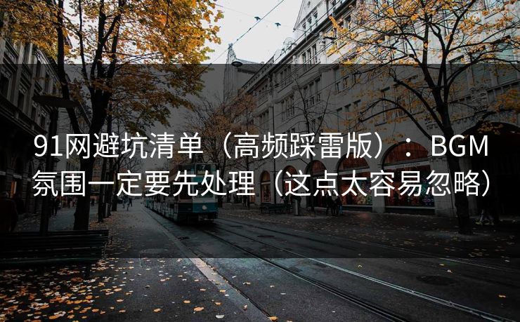 91网避坑清单（高频踩雷版）：BGM氛围一定要先处理（这点太容易忽略）