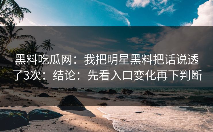 黑料吃瓜网：我把明星黑料把话说透了3次：结论：先看入口变化再下判断