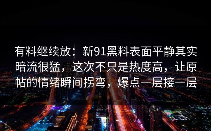 有料继续放:新91黑料表面平静其实暗流很猛,这次不只是热度高,让原帖的情绪瞬间拐弯,爆点一层接一层