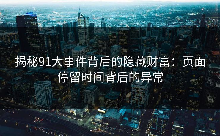 揭秘91大事件背后的隐藏财富：页面停留时间背后的异常