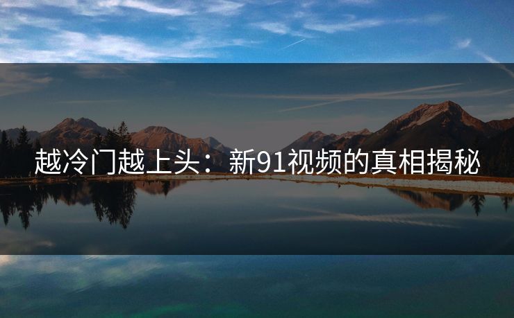 越冷门越上头:新91视频的真相揭秘
