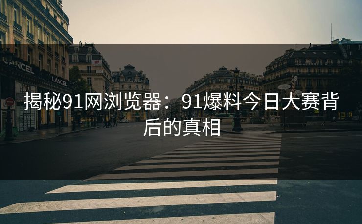 揭秘91网浏览器:91爆料今日大赛背后的真相